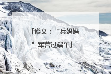遵义：“兵妈妈”军营过端午