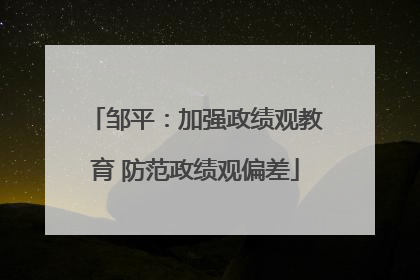 邹平：加强政绩观教育 防范政绩观偏差