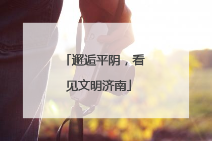 邂逅平阴，看见文明济南