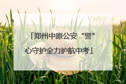 郑州中原公安“警”心守护全力护航中考