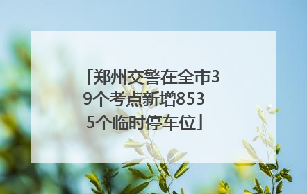 郑州交警在全市39个考点新增8535个临时停车位