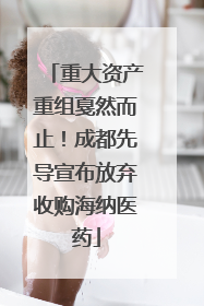 重大资产重组戛然而止！成都先导宣布放弃收购海纳医药