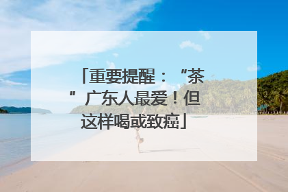 重要提醒：“茶”广东人最爱！但这样喝或致癌