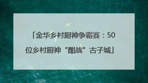 金华乡村厨神争霸赛：50位乡村厨神“酣战”古子城