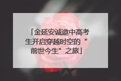 金延安诚邀中高考生开启穿越时空的“前世今生”之旅