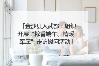 金沙县人武部：组织开展“粽香端午、情暖军属”走访慰问活动