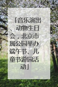 音乐演出、动物生日会，北京市属公园举办端午节、儿童节游园活动