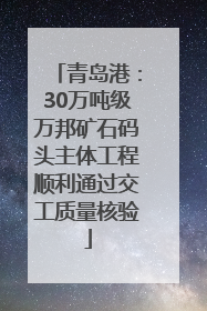 青岛港：30万吨级万邦矿石码头主体工程顺利通过交工质量核验