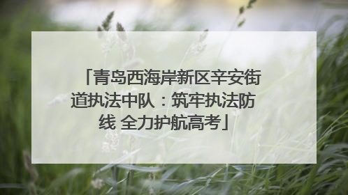青岛西海岸新区辛安街道执法中队：筑牢执法防线 全力护航高考