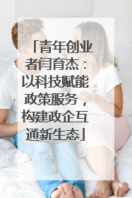 青年创业者闫育杰：以科技赋能政策服务，构建政企互通新生态
