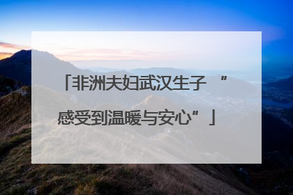 非洲夫妇武汉生子 “感受到温暖与安心”