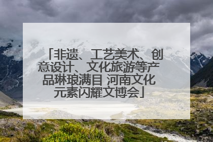 非遗、工艺美术、创意设计、文化旅游等产品琳琅满目 河南文化元素闪耀文博会
