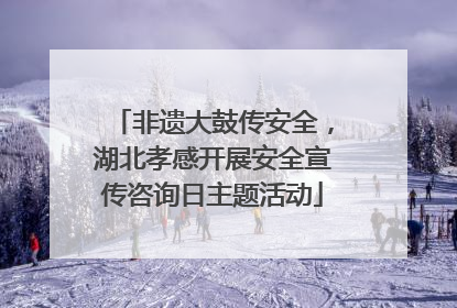 非遗大鼓传安全，湖北孝感开展安全宣传咨询日主题活动