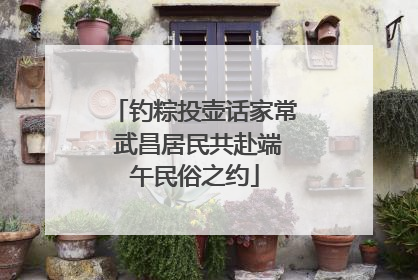 钓粽投壶话家常 武昌居民共赴端午民俗之约