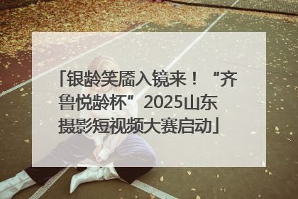 银龄笑靥入镜来！“齐鲁悦龄杯”2025山东摄影短视频大赛启动
