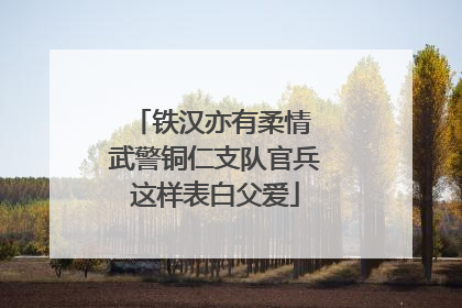 铁汉亦有柔情 武警铜仁支队官兵这样表白父爱
