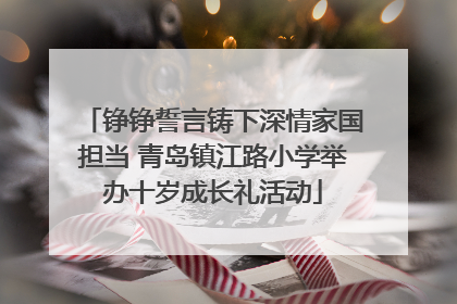 铮铮誓言铸下深情家国担当 青岛镇江路小学举办十岁成长礼活动