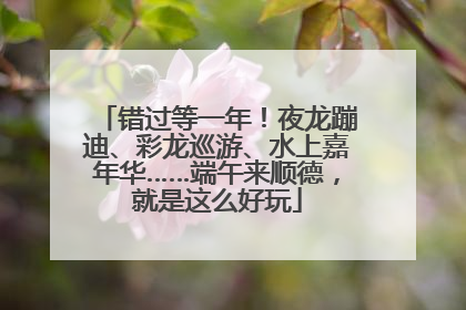 错过等一年！夜龙蹦迪、彩龙巡游、水上嘉年华……端午来顺德，就是这么好玩