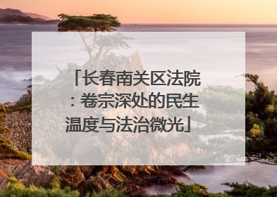 长春南关区法院：卷宗深处的民生温度与法治微光