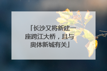 长沙又将新建一座跨江大桥，且与奥体新城有关