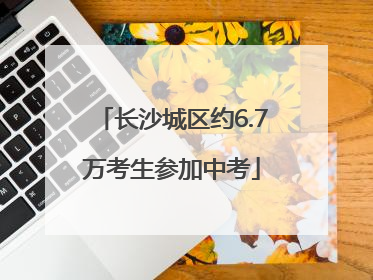 长沙城区约6.7万考生参加中考