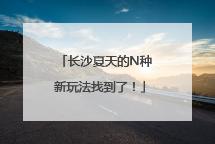 长沙夏天的N种新玩法找到了！