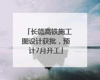 长赣高铁施工图设计获批，预计7月开工