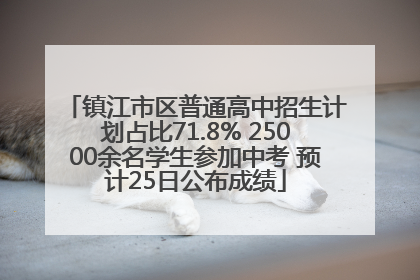 镇江市区普通高中招生计划占比71.8% 25000余名学生参加中考 预计25日公布成绩