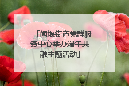 闻堰街道党群服务中心举办端午共融主题活动
