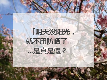 阴天没阳光，就不用防晒了……是真是假？｜谣言终结站