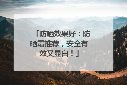 防晒效果好：防晒霜推荐，安全有效又显白！