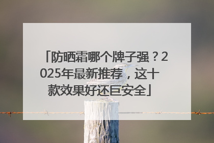 防晒霜哪个牌子强？2025年最新推荐，这十款效果好还巨安全