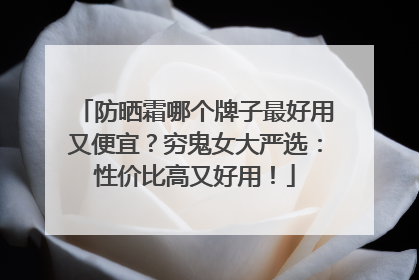 防晒霜哪个牌子最好用又便宜？穷鬼女大严选：性价比高又好用！