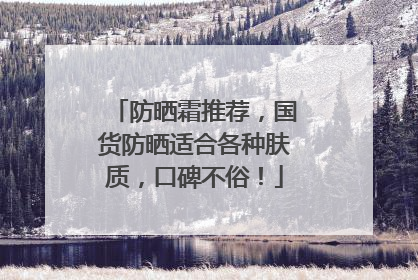 防晒霜推荐，国货防晒适合各种肤质，口碑不俗！
