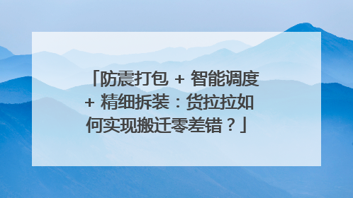 防震打包 + 智能调度 + 精细拆装：货拉拉如何实现搬迁零差错？