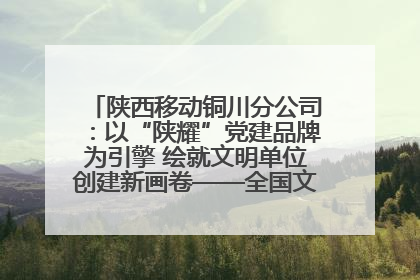 陕西移动铜川分公司：以“陕耀”党建品牌为引擎 绘就文明单位创建新画卷——全国文明单位创建纪实