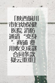 陕西铜川市妇幼保健医院 消防通道“变身”商铺 费用收支成谜 合同条款疑云重重