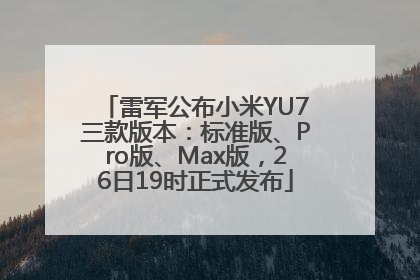 雷军公布小米YU7三款版本：标准版、Pro版、Max版，26日19时正式发布