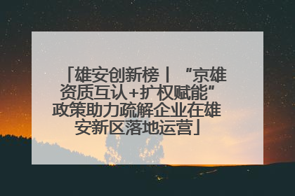 雄安创新榜丨“京雄资质互认+扩权赋能”政策助力疏解企业在雄安新区落地运营