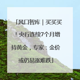风口智库｜买买买！央行连续7个月增持黄金，专家：金价或仍易涨难跌
