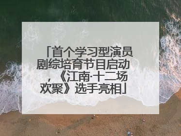 首个学习型演员剧综培育节目启动，《江南·十二场欢聚》选手亮相