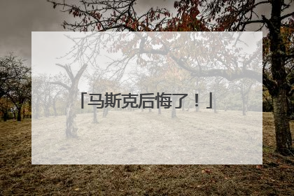 马斯克后悔了！