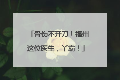 骨伤不开刀！福州这位医生，丫霸！
