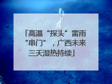高温“探头”雷雨“串门”，广西未来三天湿热持续