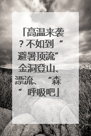 高温来袭？不如到“避暑顶流”金洞登山、漂流、“森”呼吸吧