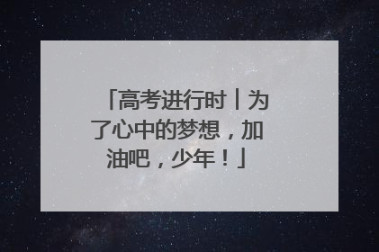 高考进行时︱为了心中的梦想，加油吧，少年！