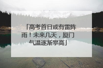 高考首日或有雷阵雨！未来几天，厦门气温逐渐攀高