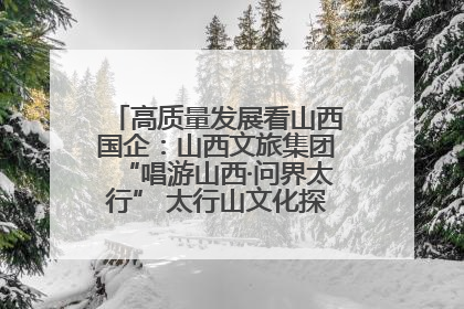 高质量发展看山西国企：山西文旅集团“唱游山西·问界太行” 太行山文化探索之旅燃情启幕