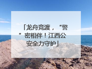 龙舟竞渡，“警”密相伴！江西公安全力守护