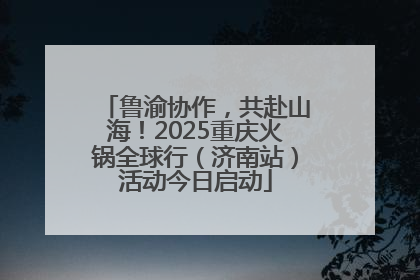 鲁渝协作，共赴山海！2025重庆火锅全球行（济南站）活动今日启动